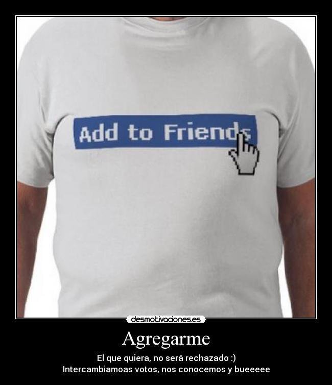 Agregarme - El que quiera, no será rechazado :)
Intercambiamoas votos, nos conocemos y bueeeee