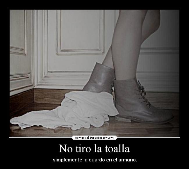 No tiro la toalla - simplemente la guardo en el armario.
