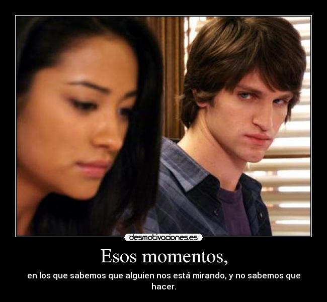 Esos momentos, - en los que sabemos que alguien nos está mirando, y no sabemos que hacer.