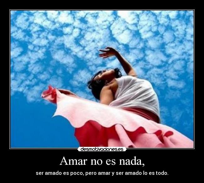 Amar no es nada, - ser amado es poco, pero amar y ser amado lo es todo.