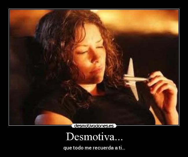 Desmotiva... - que todo me recuerda a ti...
