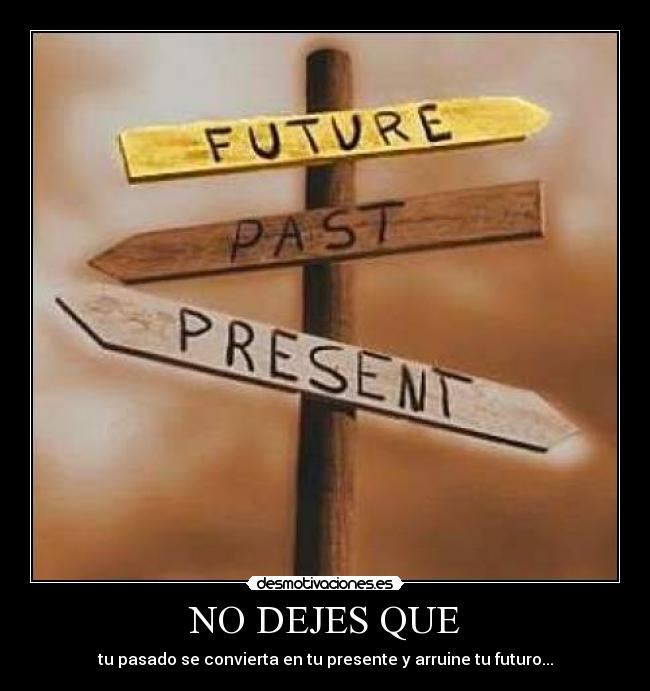 NO DEJES QUE - tu pasado se convierta en tu presente y arruine tu futuro...