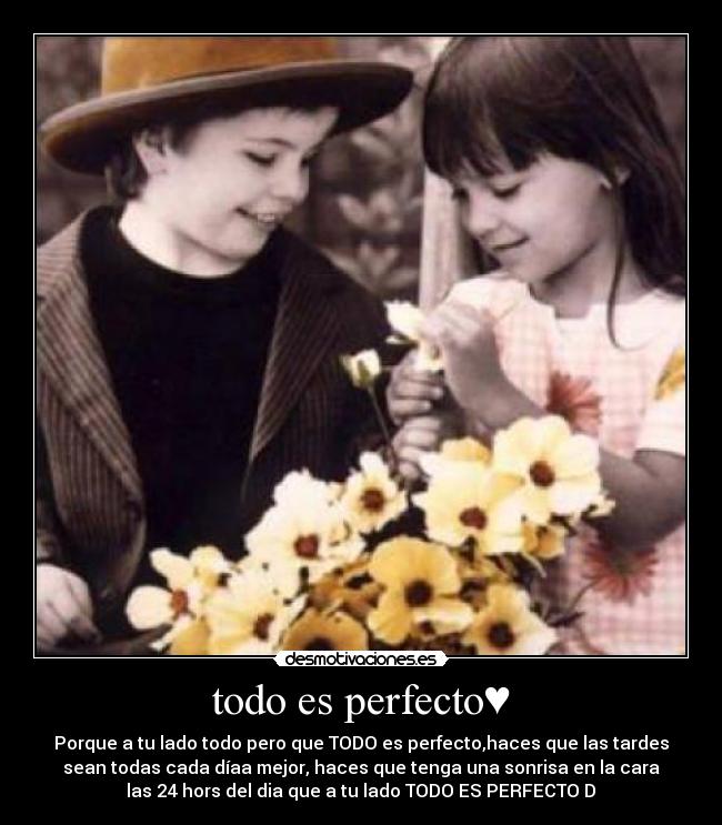 todo es perfecto♥ - Porque a tu lado todo pero que TODO es perfecto,haces que las tardes
sean todas cada díaa mejor, haces que tenga una sonrisa en la cara
las 24 hors del dia que a tu lado TODO ES PERFECTO♥D♥
