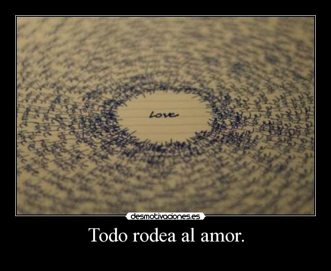 Todo rodea al amor. -