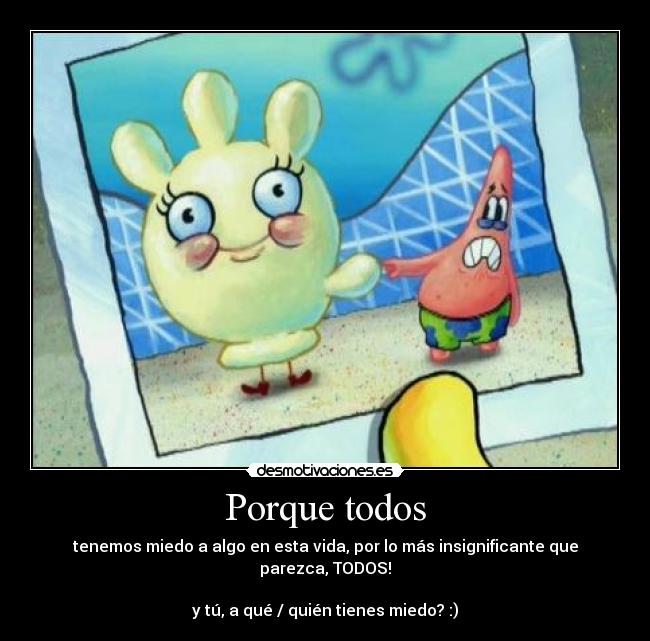 Porque todos - tenemos miedo a algo en esta vida, por lo más insignificante que parezca, TODOS!
y tú, a qué / quién tienes miedo? :)