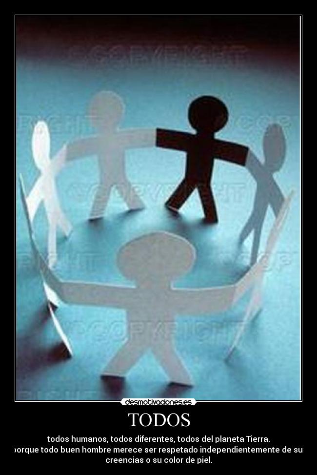 TODOS - todos humanos, todos diferentes, todos del planeta Tierra.
porque todo buen hombre merece ser respetado independientemente de sus
creencias o su color de piel.