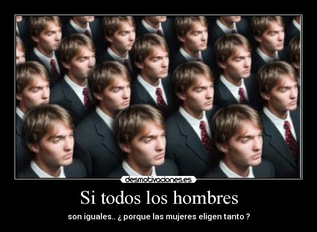 Si todos los hombres - son iguales.. ¿ porque las mujeres eligen tanto ?