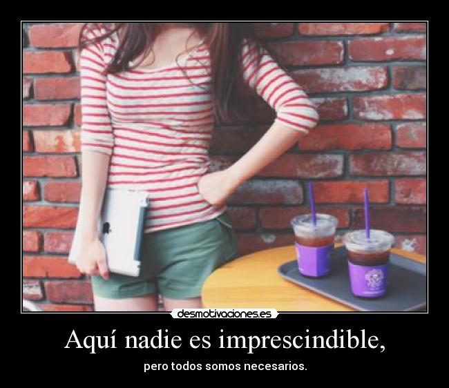 Aquí nadie es imprescindible, - pero todos somos necesarios.