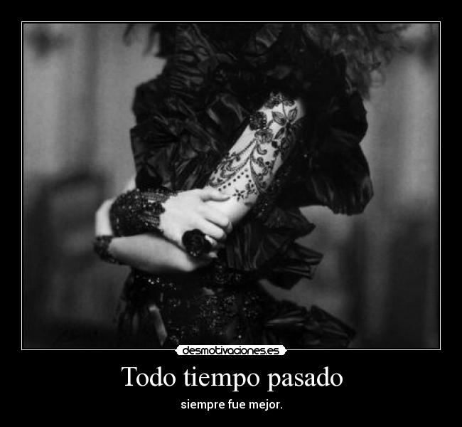 Todo tiempo pasado - siempre fue mejor.