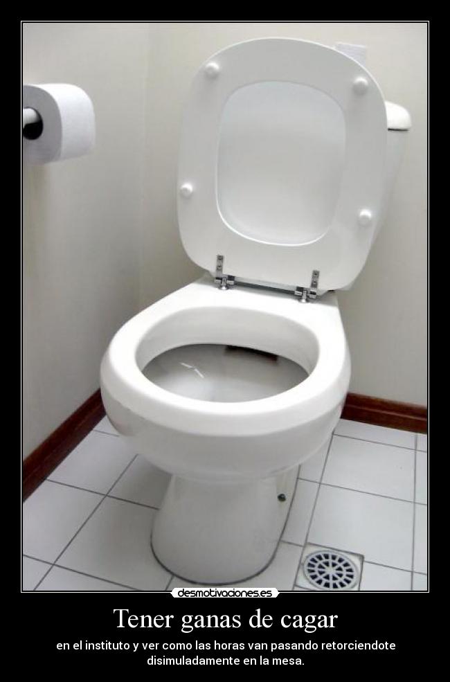 Tener ganas de cagar - en el instituto y ver como las horas van pasando retorciendote
disimuladamente en la mesa.