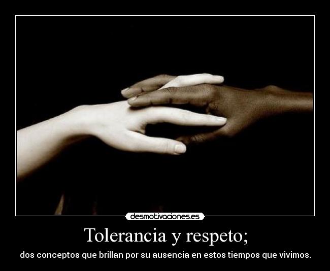 Tolerancia y respeto; -
