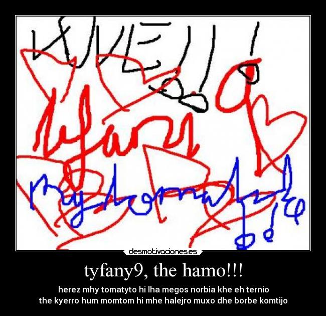 tyfany9, the hamo!!! - herez mhy tomatyto hi lha megos norbia khe eh ternio
the kyerro hum momtom hi mhe halejro muxo dhe borbe komtijo