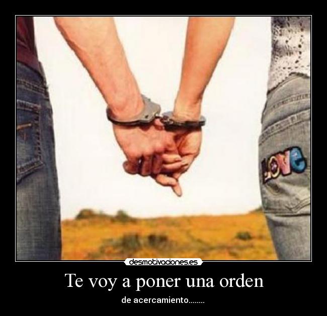 Te voy a poner una orden -