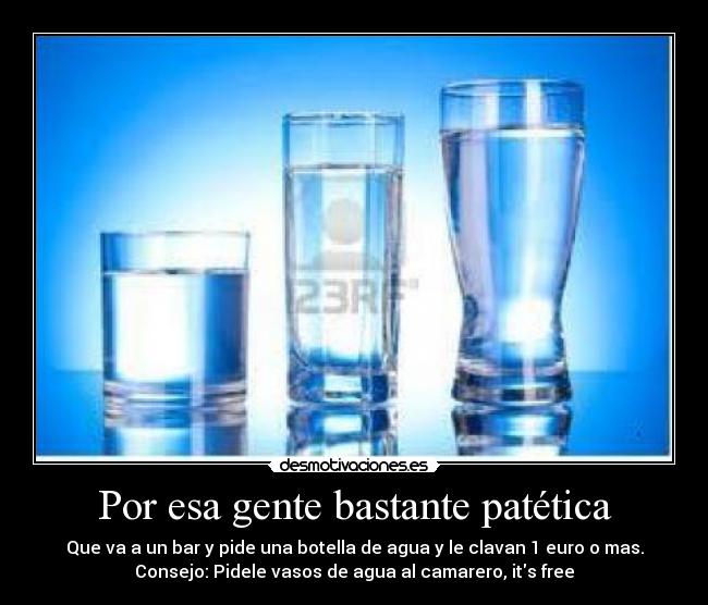 Por esa gente bastante patética - Que va a un bar y pide una botella de agua y le clavan 1 euro o mas.
Consejo: Pidele vasos de agua al camarero, its free