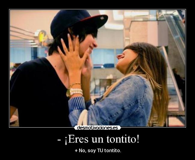 - ¡Eres un tontito! - + No, soy TU tontito.