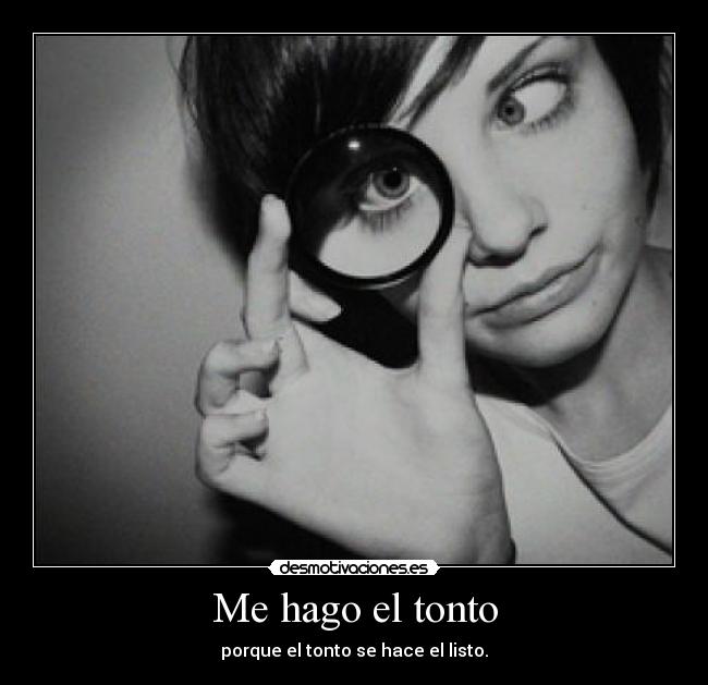 Me hago el tonto - porque el tonto se hace el listo.