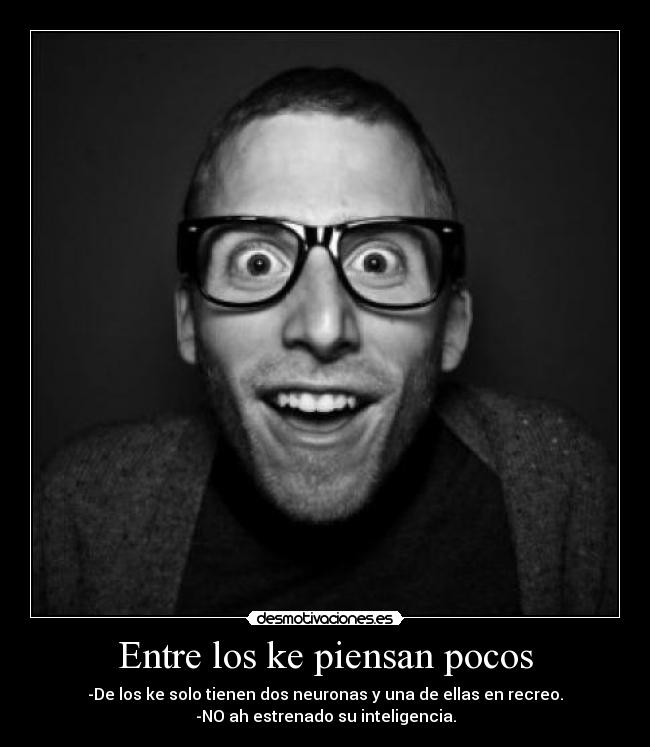 Entre los ke piensan pocos - -De los ke solo tienen dos neuronas y una de ellas en recreo.
-NO ah estrenado su inteligencia.