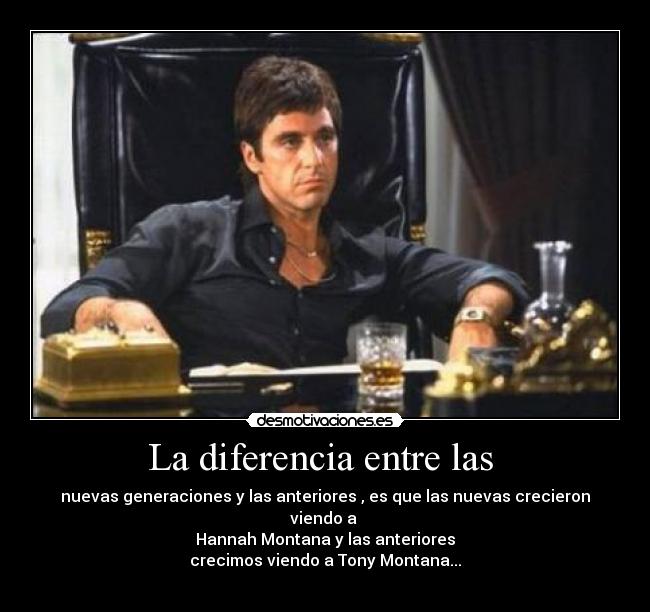 La diferencia entre las - nuevas generaciones y las anteriores , es que las nuevas crecieron viendo a
Hannah Montana y las anteriores
crecimos viendo a Tony Montana...