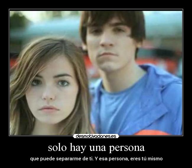 solo hay una persona - que puede separarme de ti. Y esa persona, eres tú mismo
