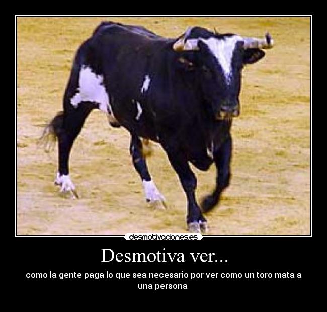 Desmotiva ver... - como la gente paga lo que sea necesario por ver como un toro mata a una persona 
