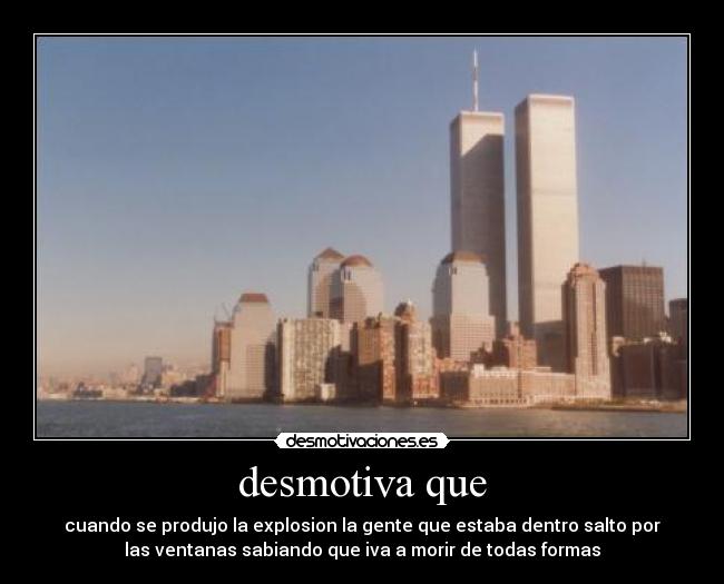 desmotiva que - cuando se produjo la explosion la gente que estaba dentro salto por
las ventanas sabiando que iva a morir de todas formas