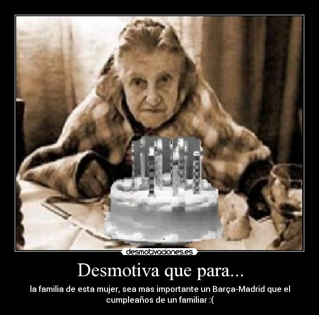 Desmotiva que para... - la familia de esta mujer, sea mas importante un Barça-Madrid que el
cumpleaños de un familiar :(