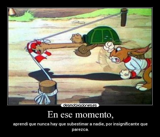 En ese momento, - aprendí que nunca hay que subestimar a nadie, por insignificante que parezca.