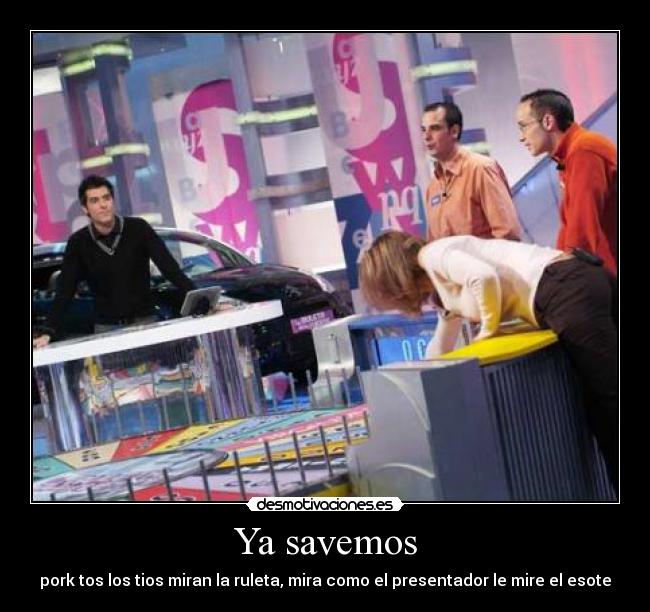 Ya savemos - pork tos los tios miran la ruleta, mira como el presentador le mire el esote