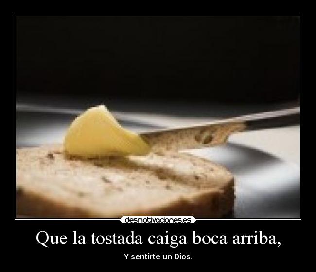 Que la tostada caiga boca arriba, - Y sentirte un Dios.