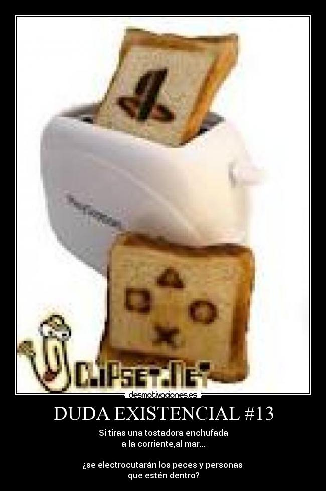 DUDA EXISTENCIAL #13 - Si tiras una tostadora enchufada
a la corriente,al mar...
¿se electrocutarán los peces y personas
que estén dentro?