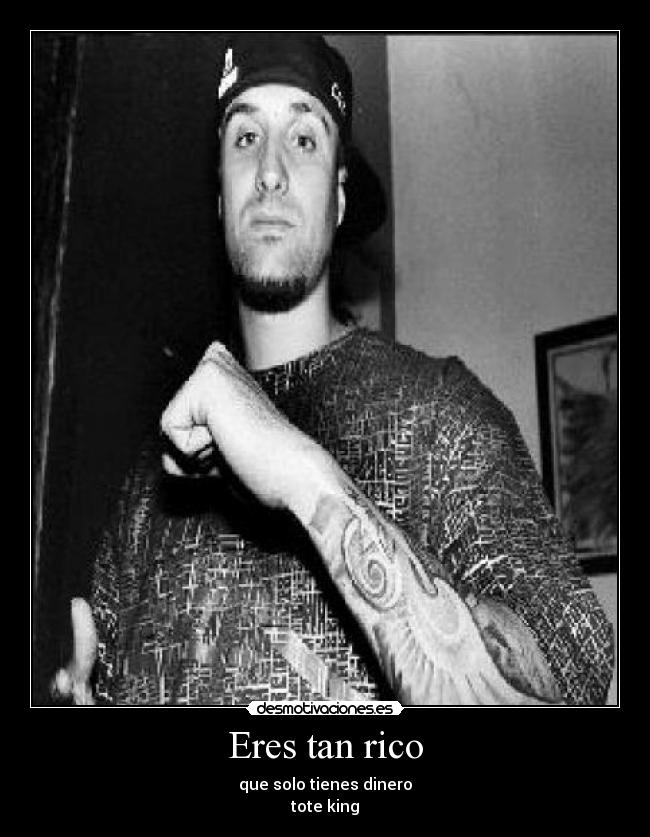 Eres tan rico - que solo tienes dinero
tote king