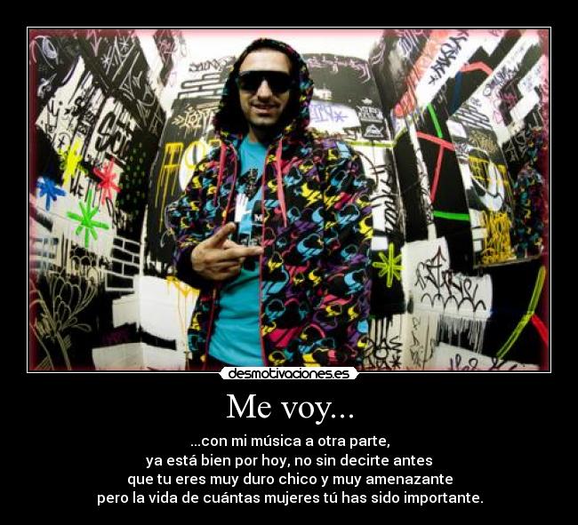 Me voy... - ...con mi música a otra parte,
ya está bien por hoy, no sin decirte antes
que tu eres muy duro chico y muy amenazante
pero la vida de cuántas mujeres tú has sido importante.