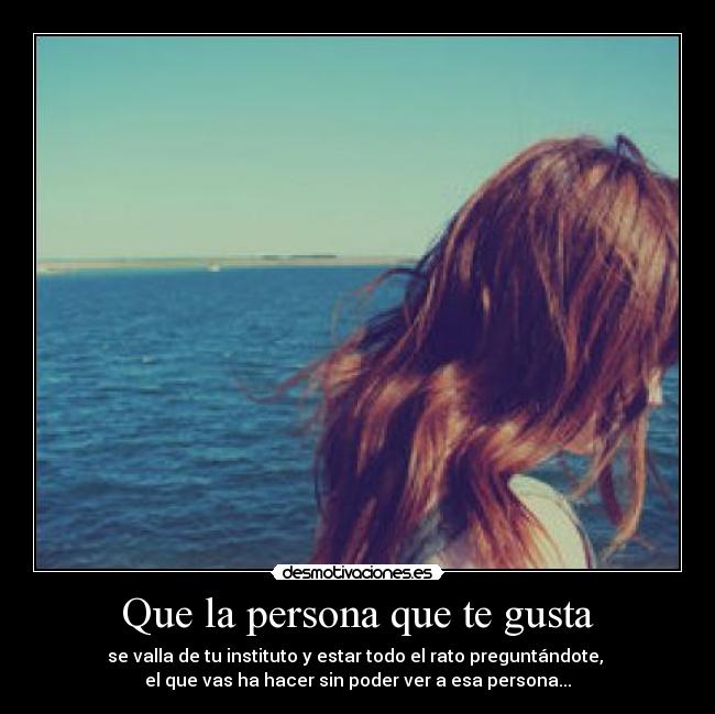 Que la persona que te gusta - se valla de tu instituto y estar todo el rato preguntándote, 
el que vas ha hacer sin poder ver a esa persona...