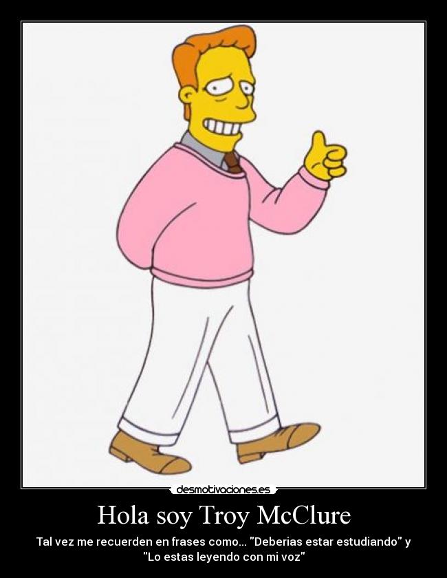 Hola soy Troy McClure - Tal vez me recuerden en frases como... Deberias estar estudiando y
Lo estas leyendo con mi voz
