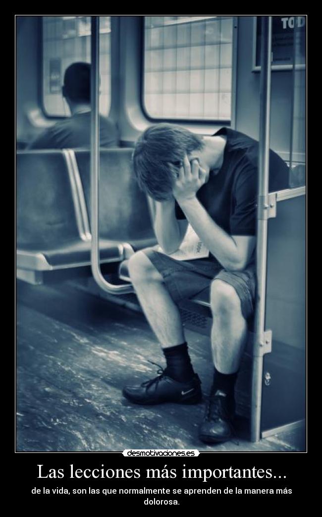 Las lecciones más importantes... - de la vida, son las que normalmente se aprenden de la manera más dolorosa.