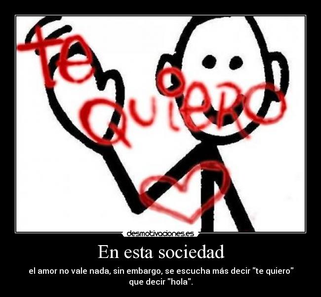 En esta sociedad - el amor no vale nada, sin embargo, se escucha más decir te quiero
que decir hola.