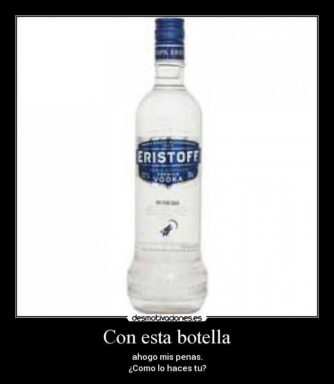 Con esta botella - ahogo mis penas.
¿Como lo haces tu?