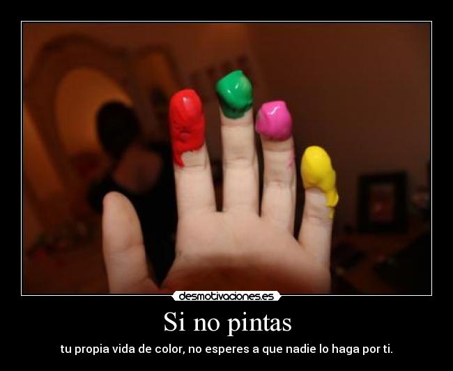 Si no pintas - tu propia vida de color, no esperes a que nadie lo haga por ti.