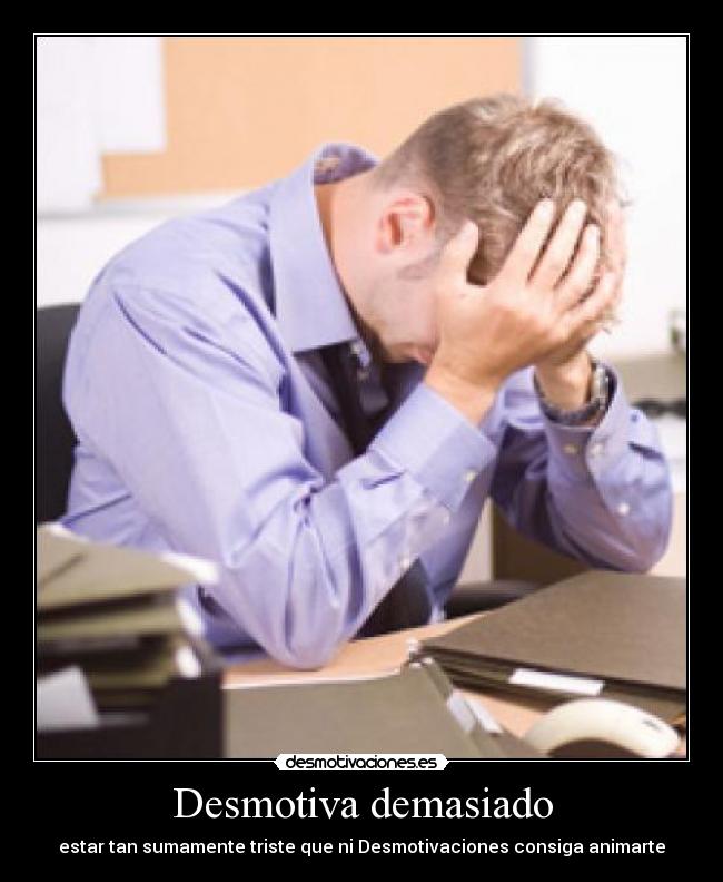 Desmotiva demasiado - estar tan sumamente triste que ni Desmotivaciones consiga animarte