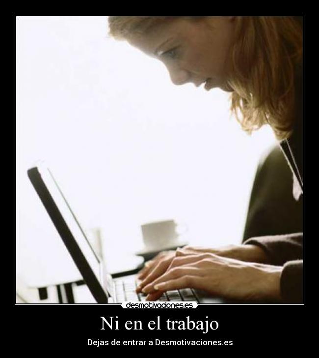 Ni en el trabajo - Dejas de entrar a Desmotivaciones.es