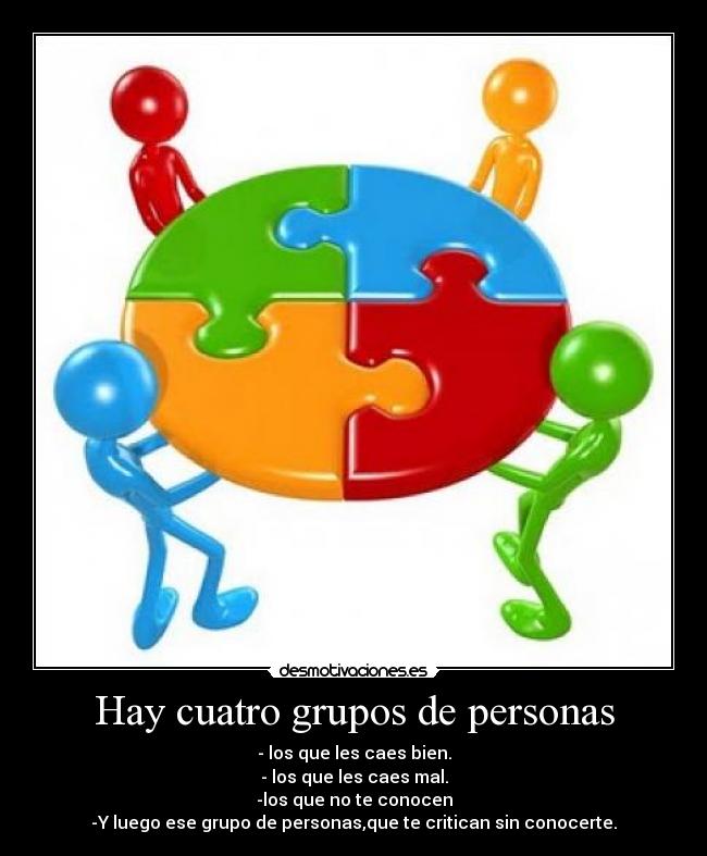 Hay cuatro grupos de personas - - los que les caes bien.
- los que les caes mal.
-los que no te conocen
-Y luego ese grupo de personas,que te critican sin conocerte.