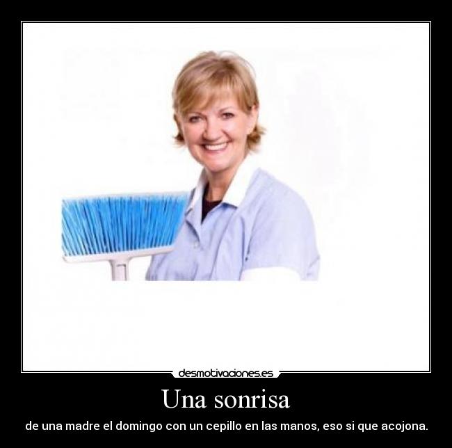 Una sonrisa - de una madre el domingo con un cepillo en las manos, eso si que acojona.