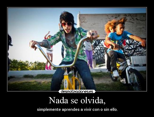 Nada se olvida, - simplemente aprendes a vivir con o sin ello.