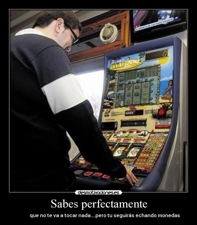 Sabes perfectamente - que no te va a tocar nada....pero tu seguirás echando monedas