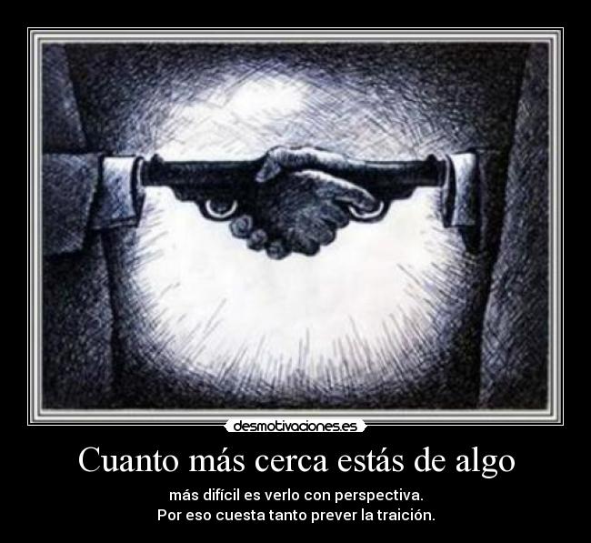 Cuanto más cerca estás de algo - más difícil es verlo con perspectiva.
Por eso cuesta tanto prever la traición.