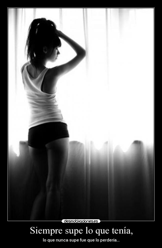 Siempre supe lo que tenía, - lo que nunca supe fue que lo perdería...