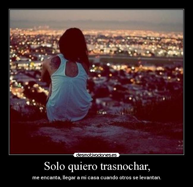 Solo quiero trasnochar, - me encanta, llegar a mi casa cuando otros se levantan.