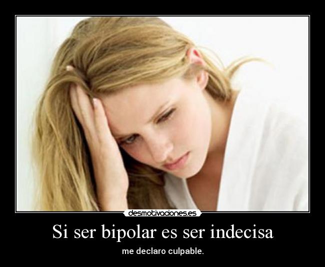 Si ser bipolar es ser indecisa - me declaro culpable.