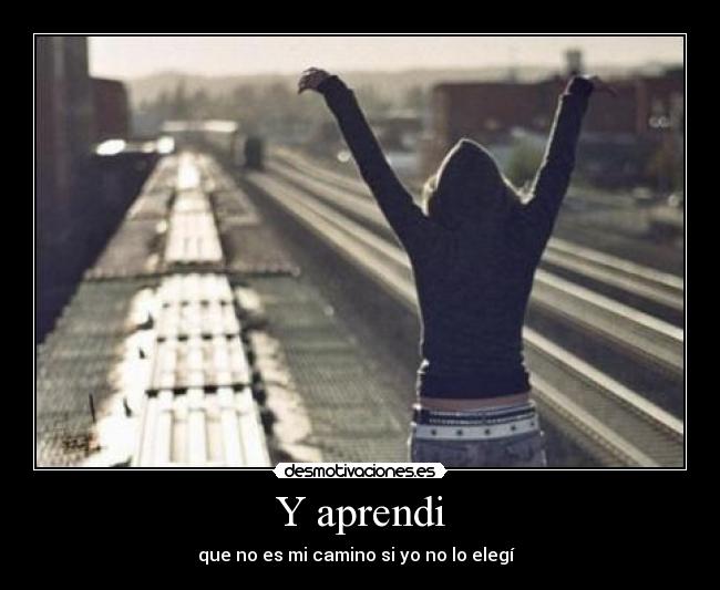 Y aprendi - que no es mi camino si yo no lo elegí