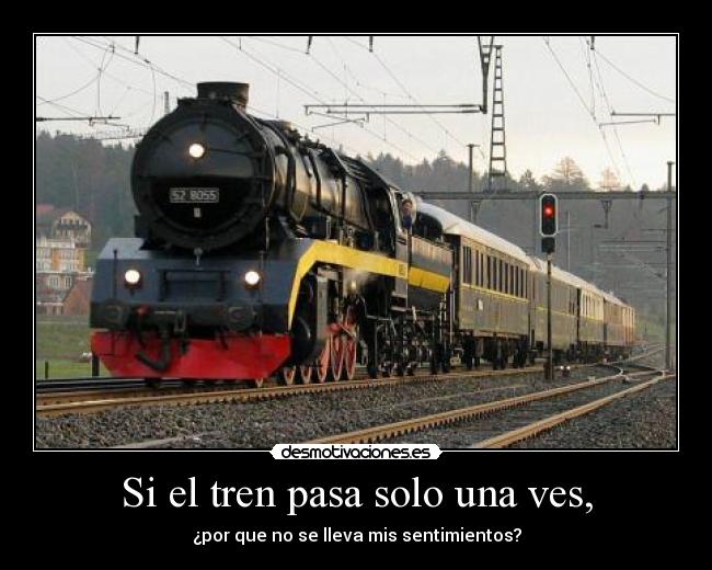 Si el tren pasa solo una ves, - ¿por que no se lleva mis sentimientos?